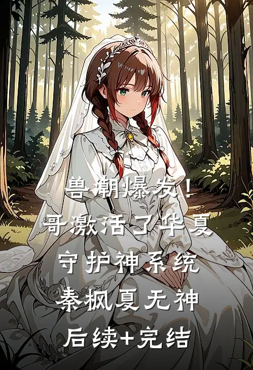 兽潮爆发！哥激活了华夏守护神系统秦枫夏无神后续+完结