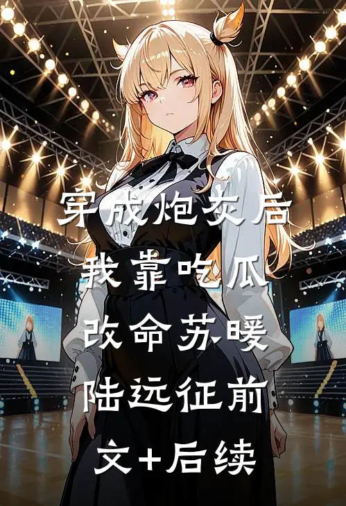 穿成炮灰后，我靠吃瓜改命苏暖陆远征前文+后续