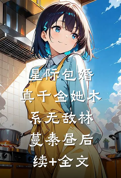 星际包婚，真千金她木系无敌林蔓秦昼后续+全文