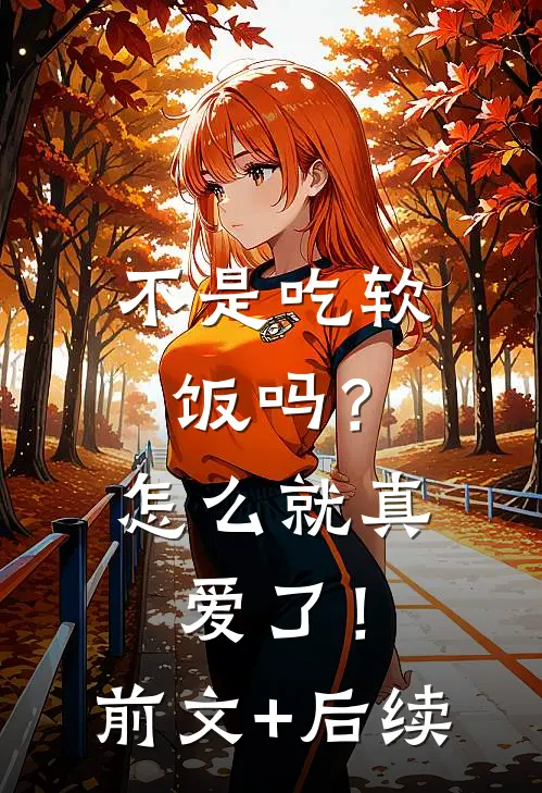 不是吃软饭吗？怎么就真爱了！前文+后续