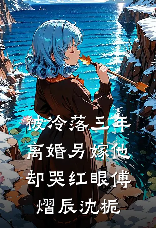 被冷落三年，离婚另嫁他却哭红眼傅熠辰沈栀