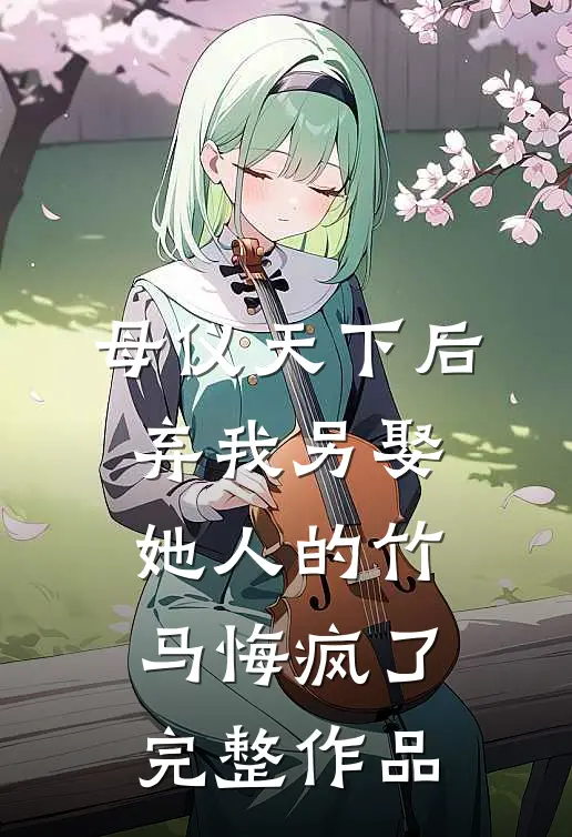 母仪天下后，弃我另娶她人的竹马悔疯了完整作品