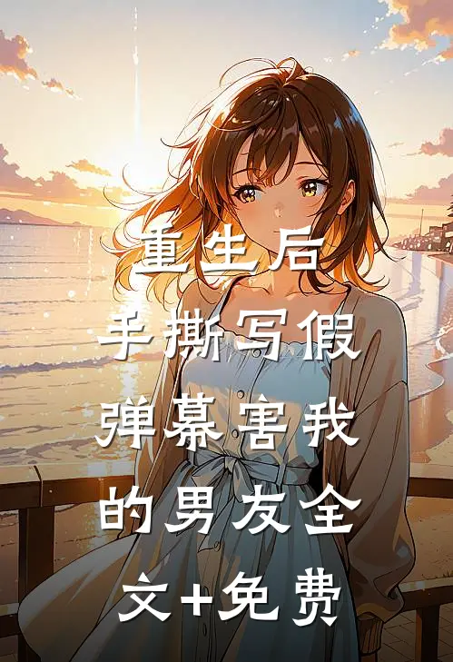 重生后，手撕写假弹幕害我的男友全文+免费