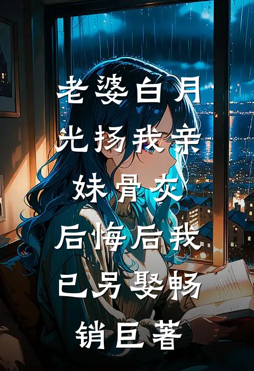 老婆白月光扬我亲妹骨灰，后悔后我已另娶畅销巨著