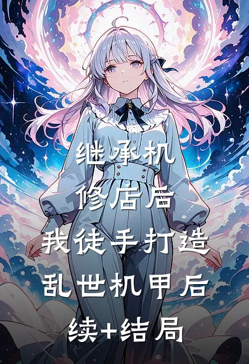继承机修店后，我徒手打造乱世机甲后续+结局