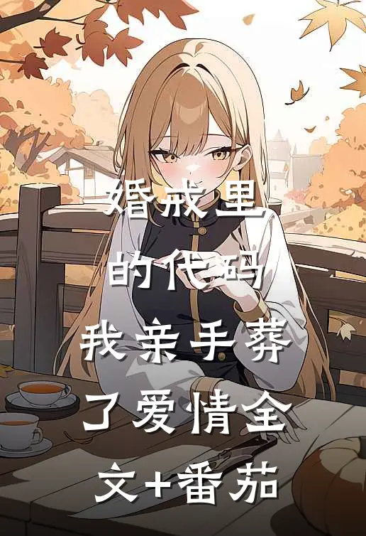 婚戒里的代码：我亲手葬了爱情全文+番茄