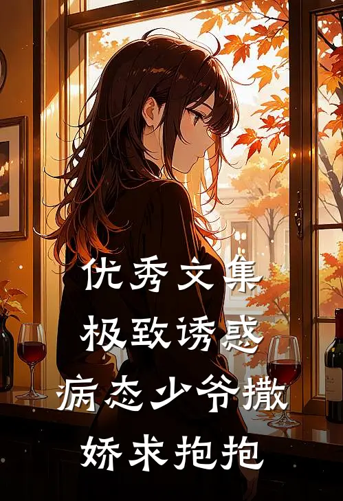 优秀文集极致诱惑：病态少爷撒娇求抱抱