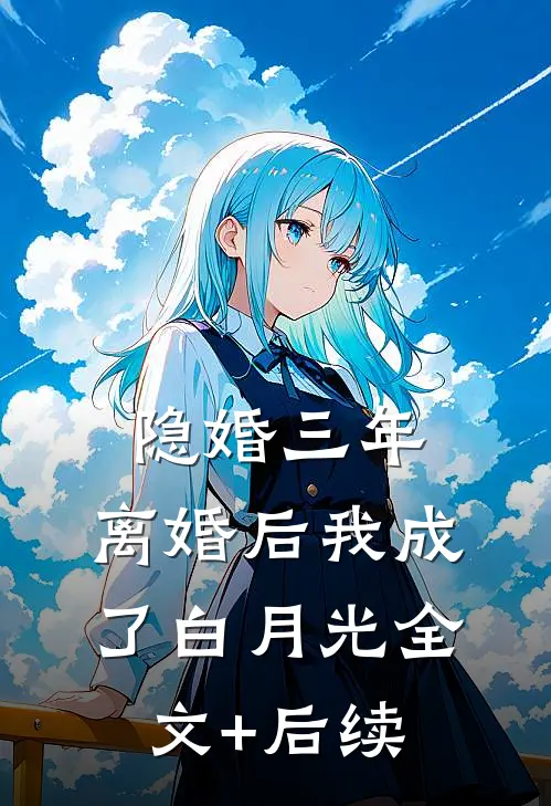 隐婚三年，离婚后我成了白月光全文+后续