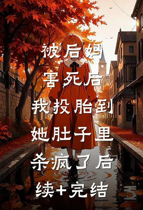 被后妈害死后，我投胎到她肚子里杀疯了后续+完结