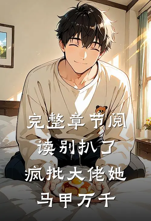完整章节阅读别扒了，疯批大佬她马甲万千