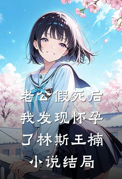老公假死后，我发现怀孕了林斯王楠小说结局