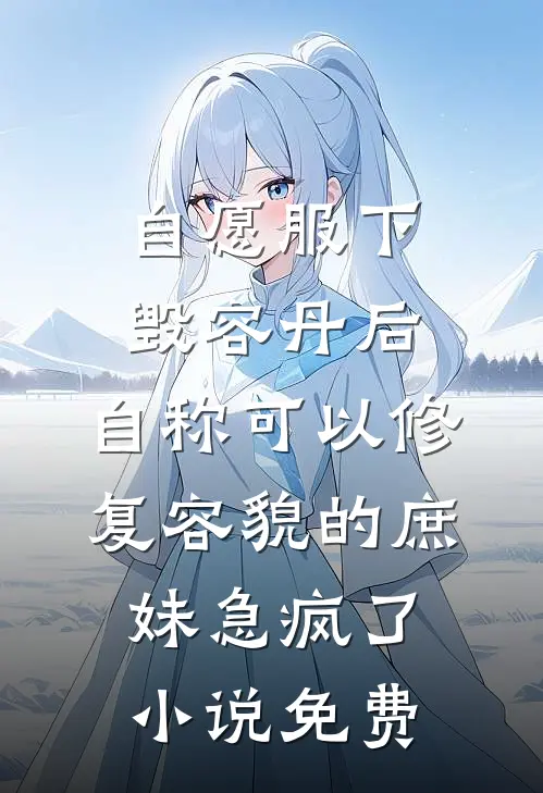 自愿服下毁容丹后，自称可以修复容貌的庶妹急疯了小说免费
