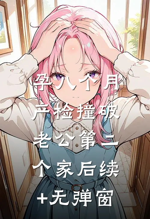 孕八个月，产检撞破老公第二个家后续+无弹窗