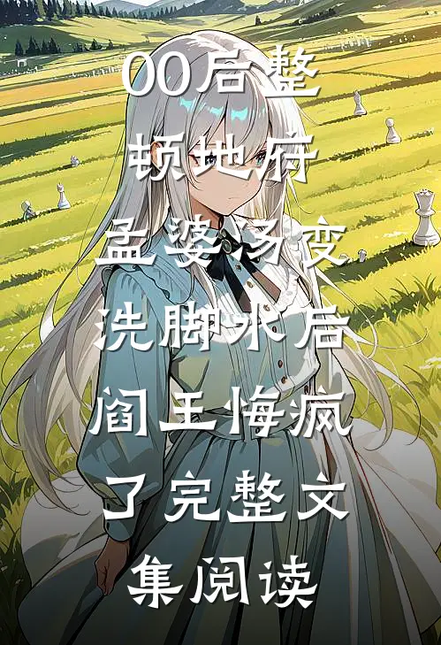 00后整顿地府，孟婆汤变洗脚水后，阎王悔疯了完整文集阅读