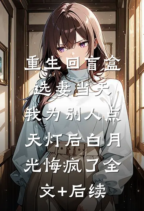 重生回盲盒选妻当天，我为别人点天灯后白月光悔疯了全文+后续