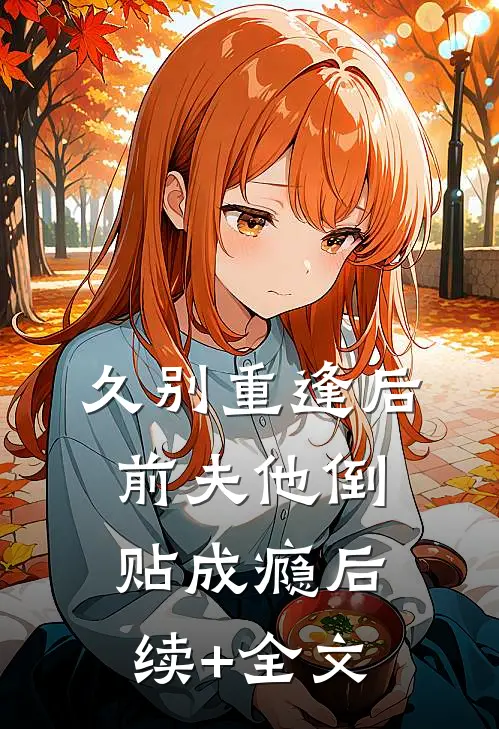 久别重逢后，前夫他倒贴成瘾后续+全文