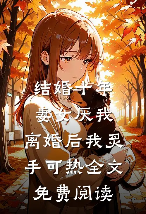 结婚十年，妻女厌我，离婚后我炙手可热全文免费阅读