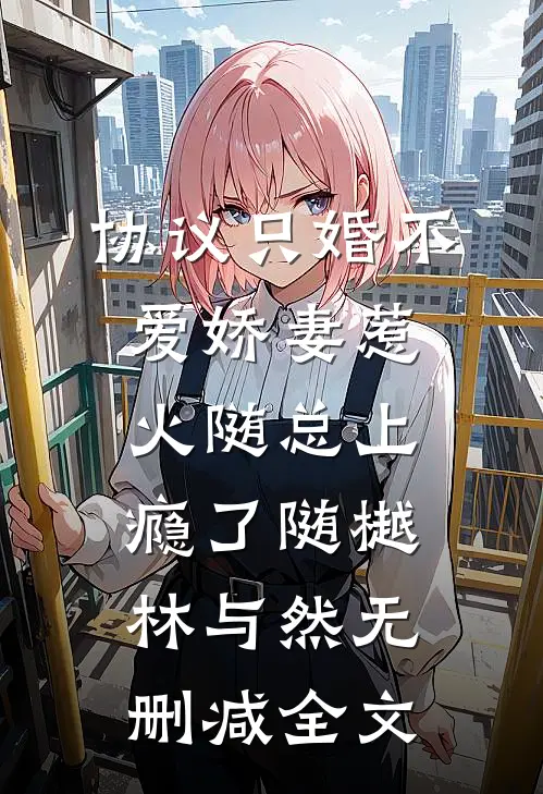 协议只婚不爱娇妻惹火随总上瘾了随樾林与然无删减全文