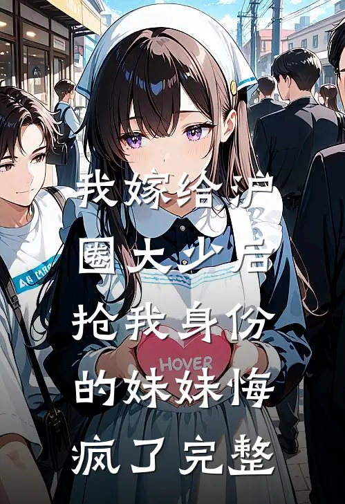 我嫁给沪圈大少后，抢我身份的妹妹悔疯了完整