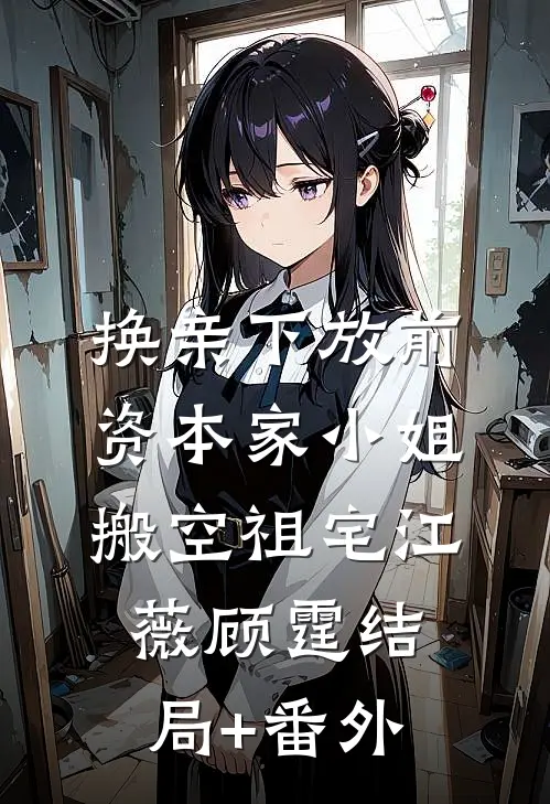 换亲下放前，资本家小姐搬空祖宅江薇顾霆结局+番外