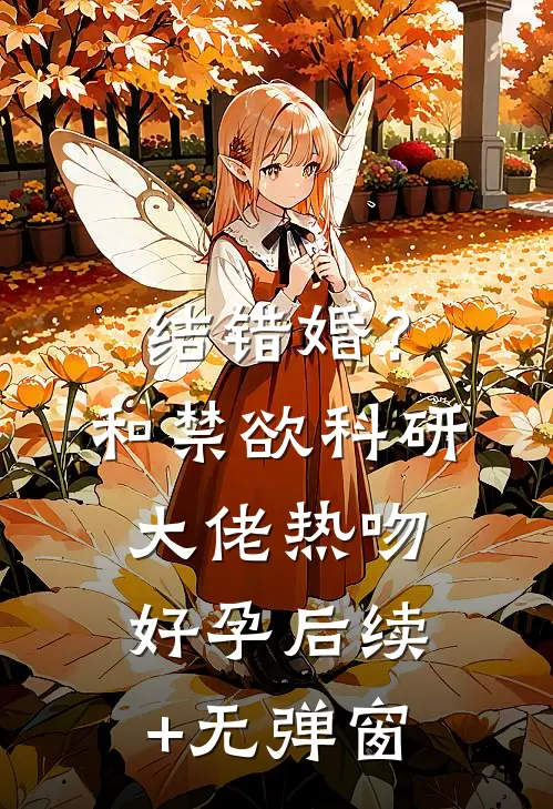 结错婚？和禁欲科研大佬热吻好孕后续+无弹窗