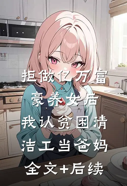 拒做亿万富豪养女后，我认贫困清洁工当爸妈全文+后续