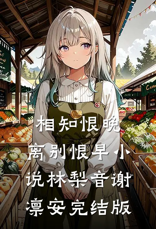 相知恨晚，离别恨早小说林梨音谢凛安完结版