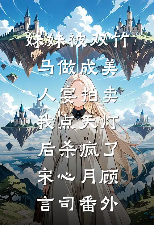 妹妹被双竹马做成美人宴拍卖，我点天灯后杀疯了宋心月顾言司番外