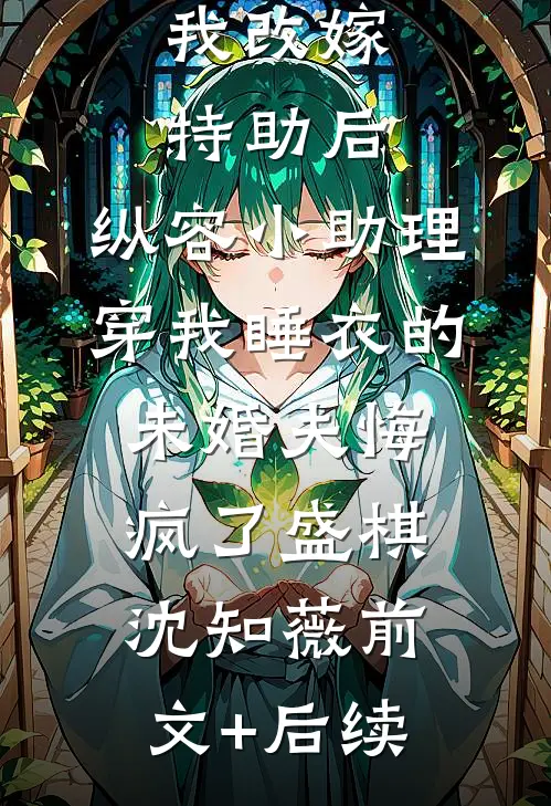 我改嫁特助后，纵容小助理穿我睡衣的未婚夫悔疯了盛棋沈知薇前文+后续