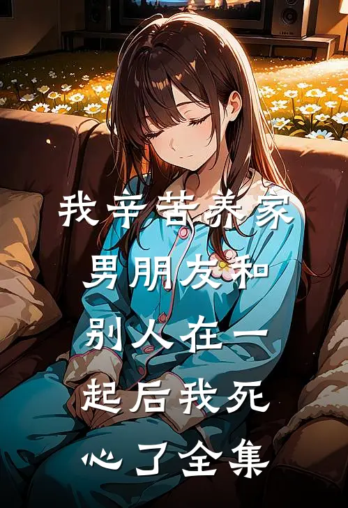 我辛苦养家，男朋友和别人在一起后我死心了全集