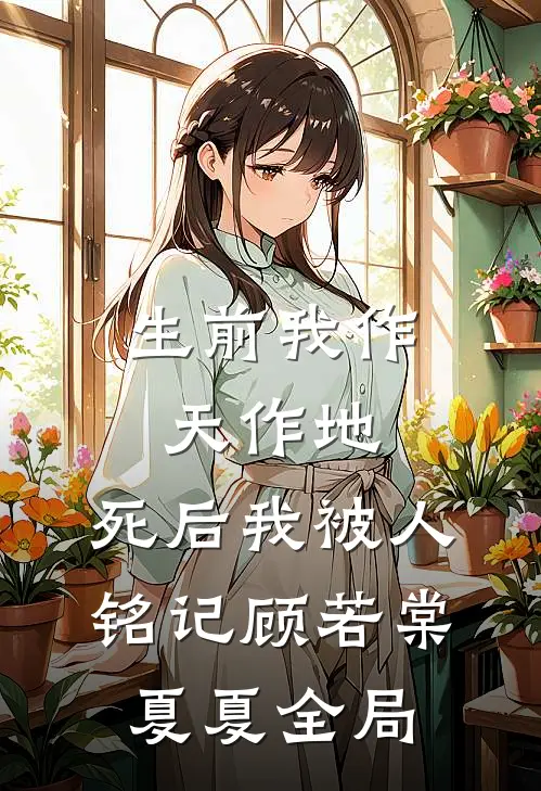 生前我作天作地，死后我被人铭记顾若棠夏夏全局