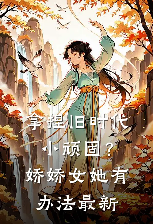 拿捏旧时代小顽固？娇娇女她有办法最新