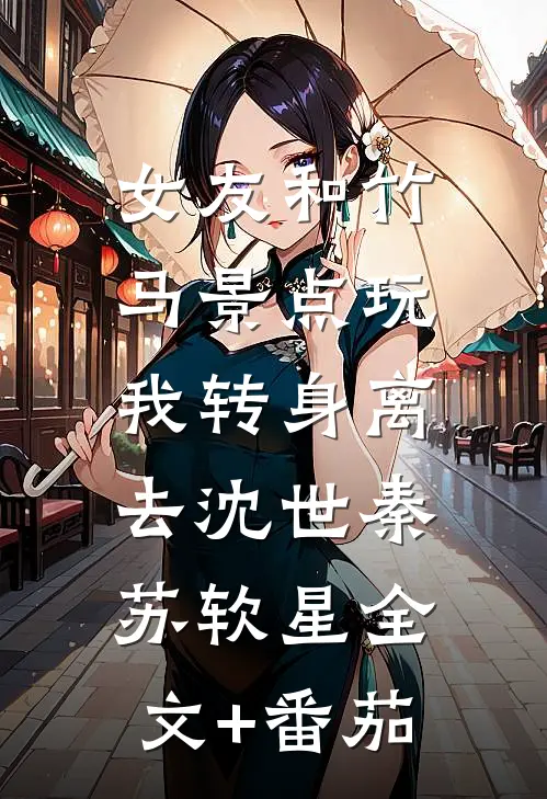 女友和竹马景点玩，我转身离去沈世秦苏软星全文+番茄
