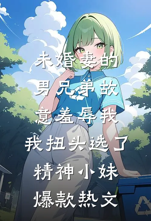 未婚妻的男兄弟故意羞辱我，我扭头选了精神小妹爆款热文