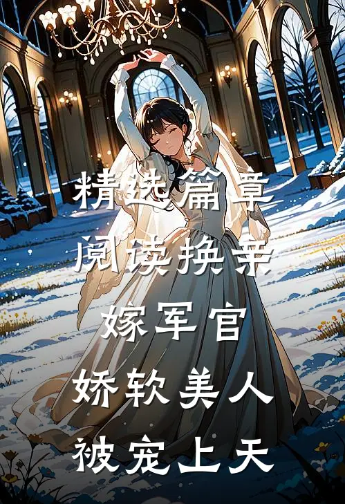 精选篇章阅读换亲嫁军官，娇软美人被宠上天