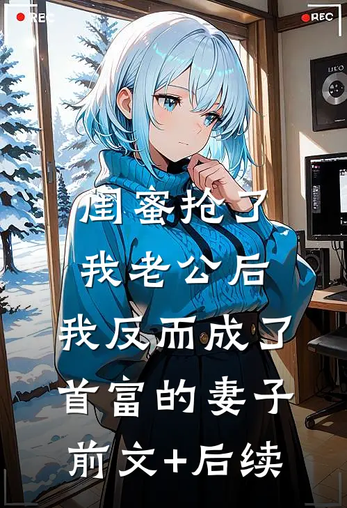 闺蜜抢了我老公后，我反而成了首富的妻子前文+后续