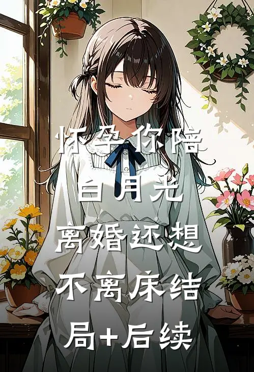 怀孕你陪白月光，离婚还想不离床结局+后续