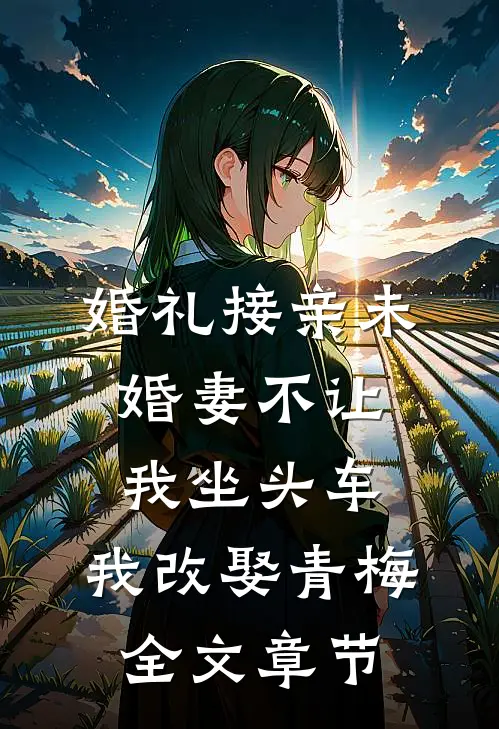 婚礼接亲未婚妻不让我坐头车，我改娶青梅全文章节