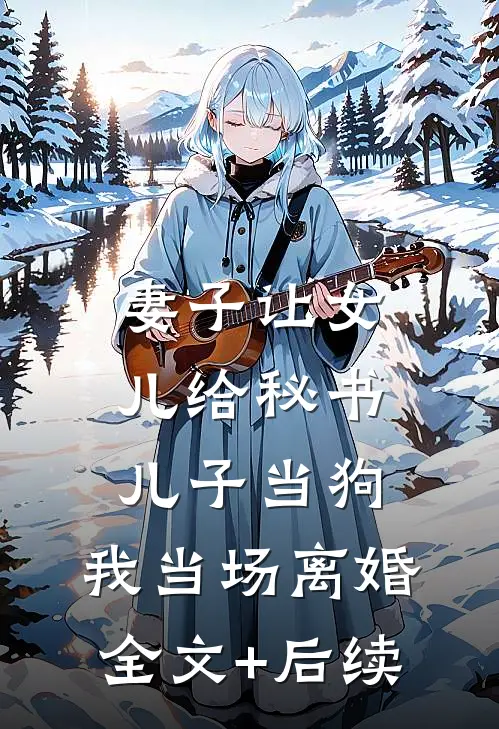 妻子让女儿给秘书儿子当狗，我当场离婚全文+后续