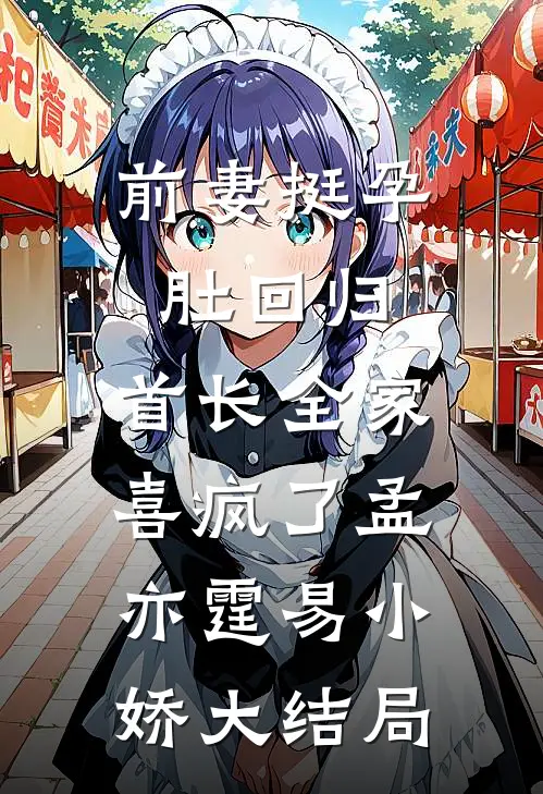 前妻挺孕肚回归，首长全家喜疯了孟亦霆易小娇大结局