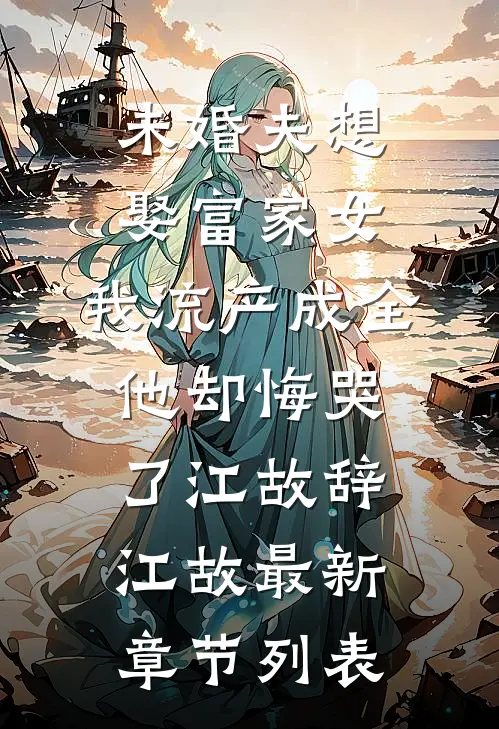 未婚夫想娶富家女，我流产成全他却悔哭了江故辞江故最新章节列表