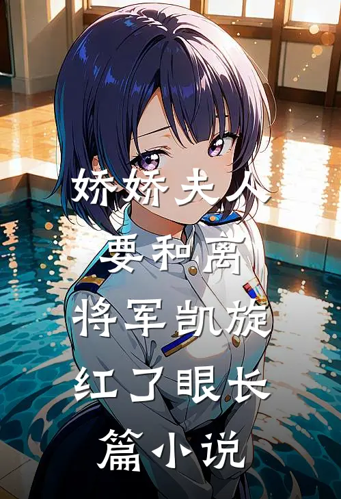 娇娇夫人要和离，将军凯旋红了眼长篇小说