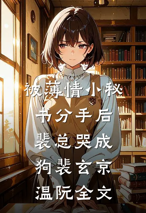 被薄情小秘书分手后，裴总哭成狗裴玄京温阮全文