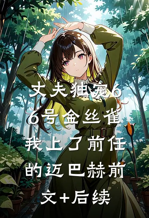 丈夫独宠66号金丝雀，我上了前任的迈巴赫前文+后续