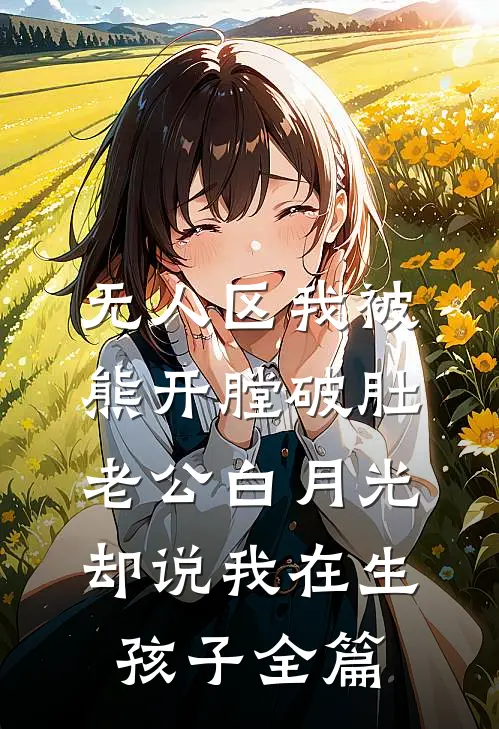 无人区我被熊开膛破肚，老公白月光却说我在生孩子全篇