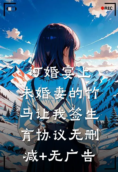 订婚宴上，未婚妻的竹马让我签生育协议无删减+无广告