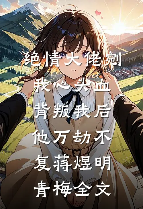 绝情大佬剜我心头血，背叛我后他万劫不复蒋煜明青梅全文