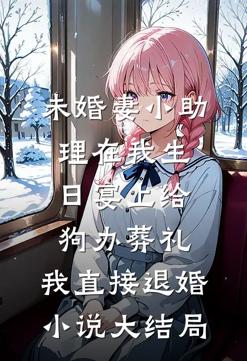 未婚妻小助理在我生日宴上给狗办葬礼，我直接退婚小说大结局