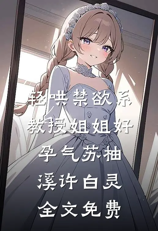 轻哄禁欲系，教授姐姐好孕气苏柚溪许白灵全文免费
