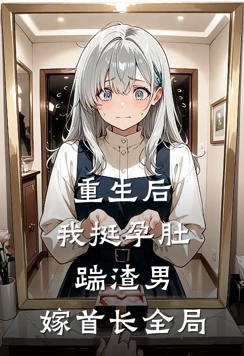 重生后，我挺孕肚踹渣男，嫁首长全局